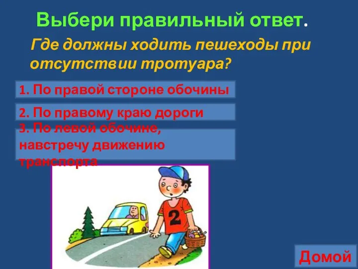 Выбери правильный ответ. Где должны ходить пешеходы при отсутствии тротуара? Домой