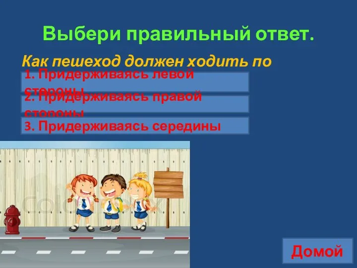 Выбери правильный ответ. Как пешеход должен ходить по тротуару? Домой 1.