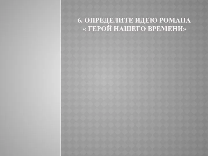 6. ОПРЕДЕЛИТЕ ИДЕЮ РОМАНА « ГЕРОЙ НАШЕГО ВРЕМЕНИ»