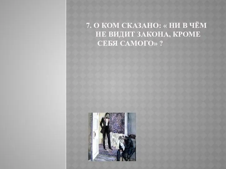 7. О КОМ СКАЗАНО: « НИ В ЧЁМ НЕ ВИДИТ ЗАКОНА, КРОМЕ СЕБЯ САМОГО» ?