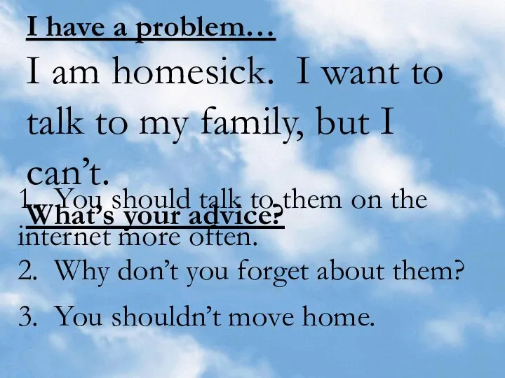 I have a problem… I am homesick. I want to talk