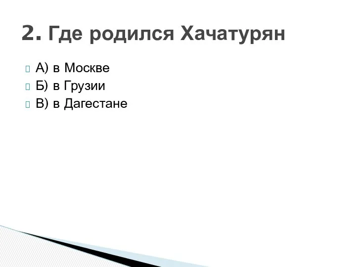 А) в Москве Б) в Грузии В) в Дагестане 2. Где родился Хачатурян