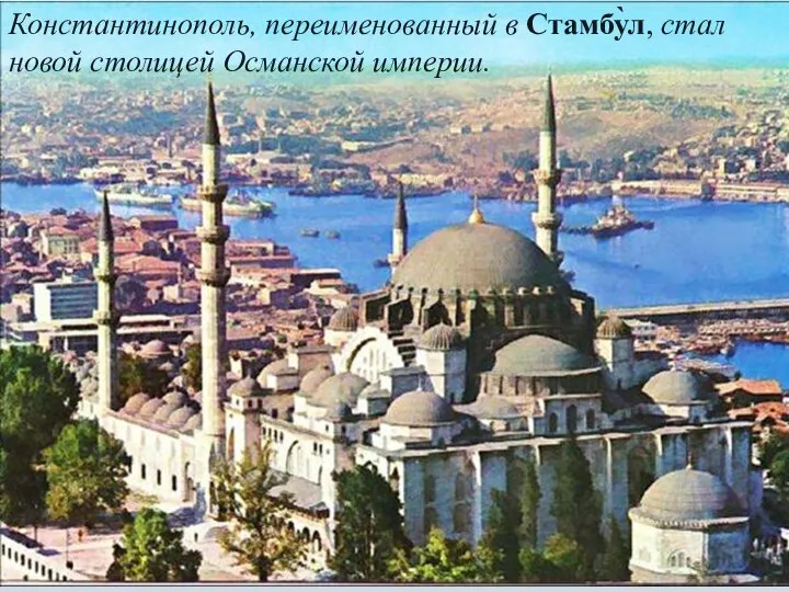Константинополь, переименованный в Стамбу̀л, стал новой столицей Османской империи.