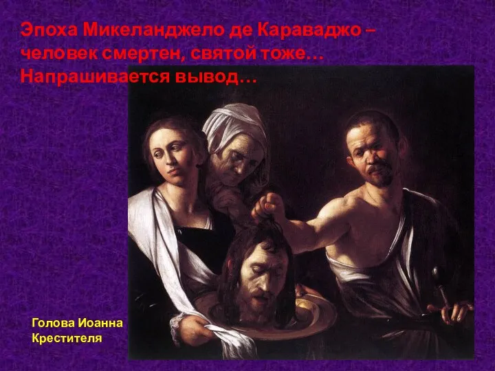 Эпоха Микеланджело де Караваджо – человек смертен, святой тоже… Напрашивается вывод… Голова Иоанна Крестителя