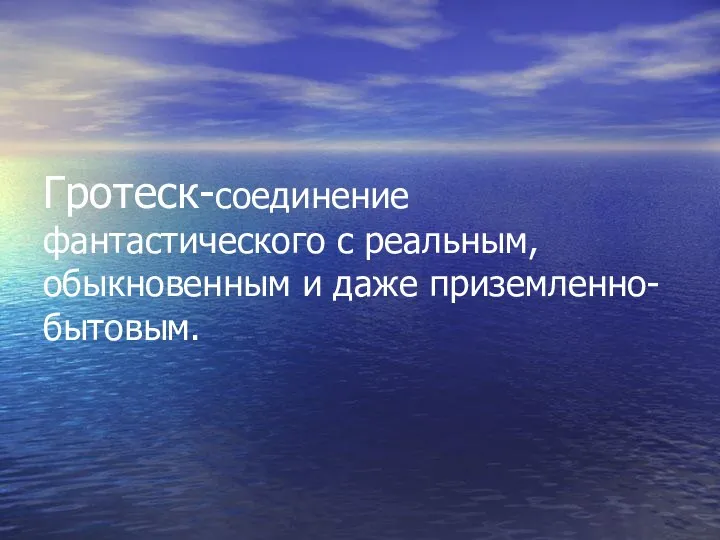 Гротеск-соединение фантастического с реальным, обыкновенным и даже приземленно-бытовым.