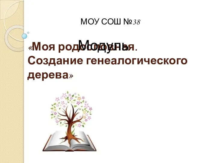 «Моя родословная. Создание генеалогического дерева» МОУ СОШ №38 Модуль