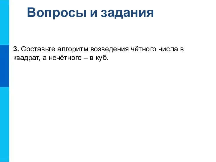 Вопросы и задания 3. Составьте алгоритм возведения чётного числа в квадрат, а нечётного – в куб.