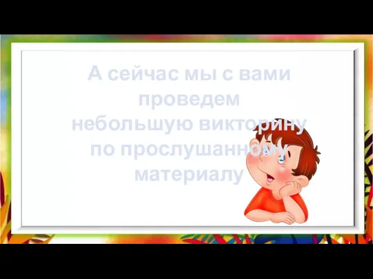 А сейчас мы с вами проведем небольшую викторину по прослушанному материалу