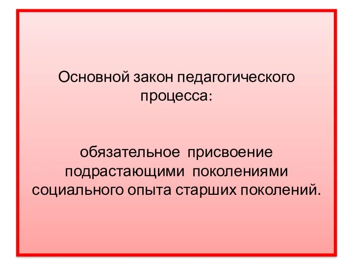 Основной закон педагогического процесса: обязательное присвоение подрастающими поколениями социального опыта старших поколений.