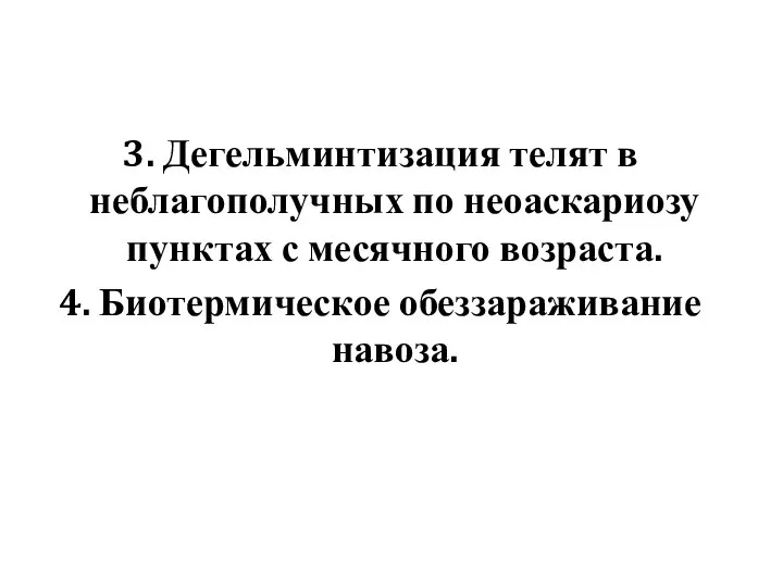 3. Дегельминтизация телят в неблагополучных по неоаскариозу пунктах с месячного возраста. 4. Биотермическое обеззараживание навоза.