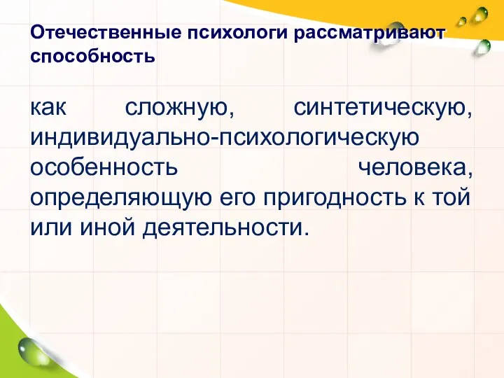 Отечественные психологи рассматривают способность как сложную, синтетическую, индивидуально-психологическую особенность человека, определяющую