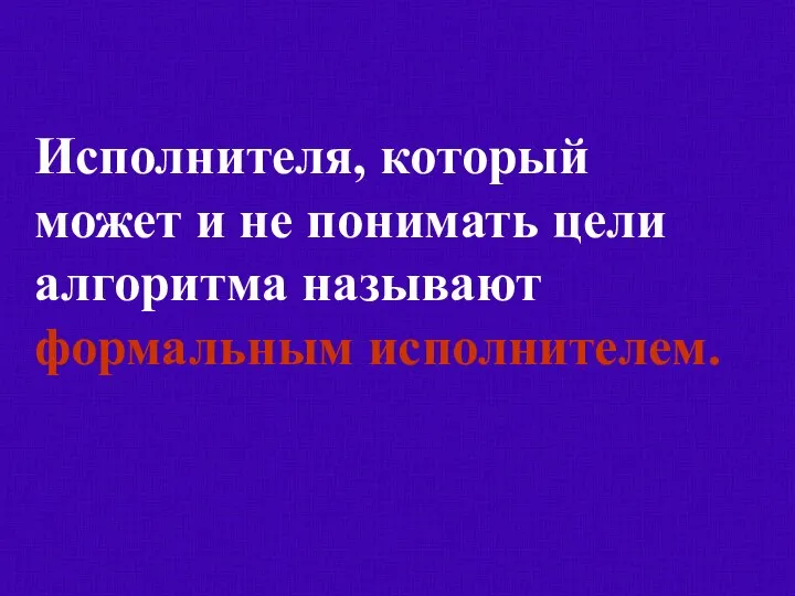 Исполнителя, который может и не понимать цели алгоритма называют формальным исполнителем.