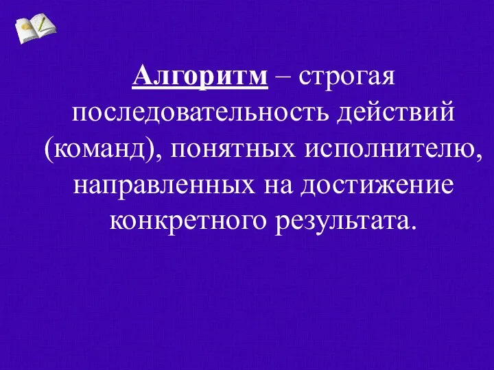 Алгоритм – строгая последовательность действий (команд), понятных исполнителю, направленных на достижение конкретного результата.