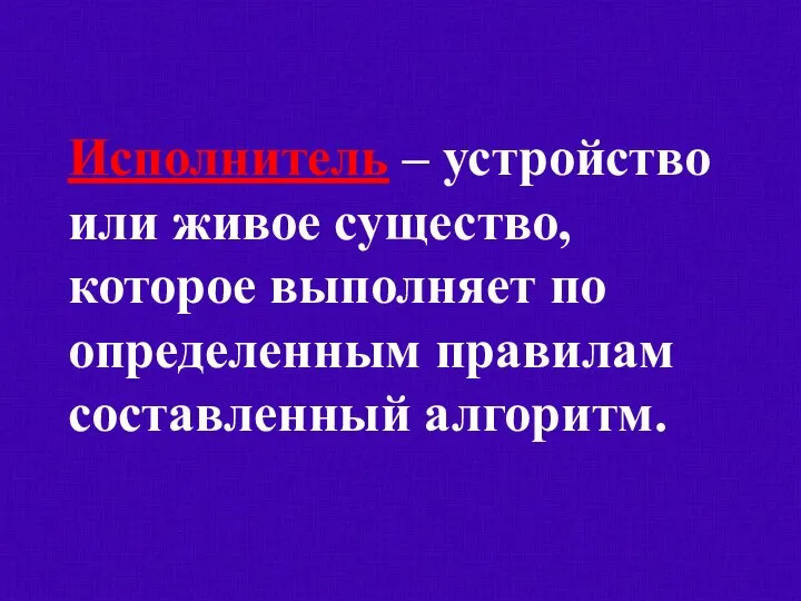 Исполнитель – устройство или живое существо, которое выполняет по определенным правилам составленный алгоритм.