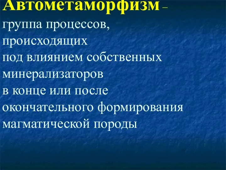 Автометаморфизм – группа процессов, происходящих под влиянием собственных минерализаторов в конце