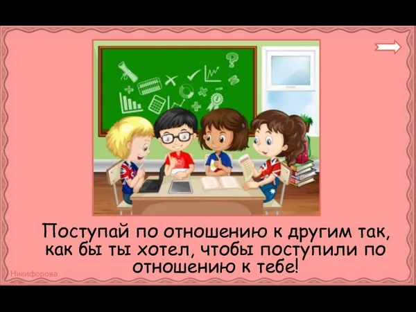 Поступай по отношению к другим так, как бы ты хотел, чтобы поступили по отношению к тебе!