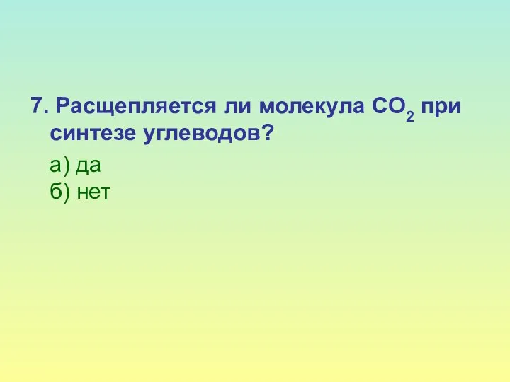 7. Расщепляется ли молекула CO2 при синтезе углеводов? а) да б) нет