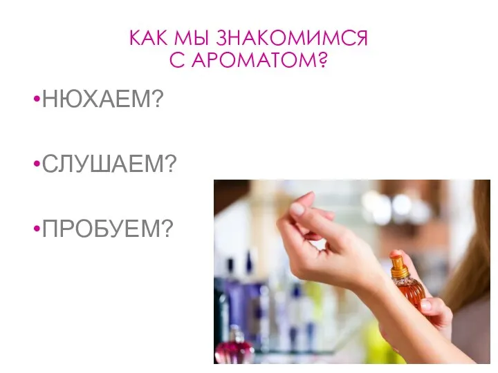 КАК МЫ ЗНАКОМИМСЯ С АРОМАТОМ? НЮХАЕМ? СЛУШАЕМ? ПРОБУЕМ?