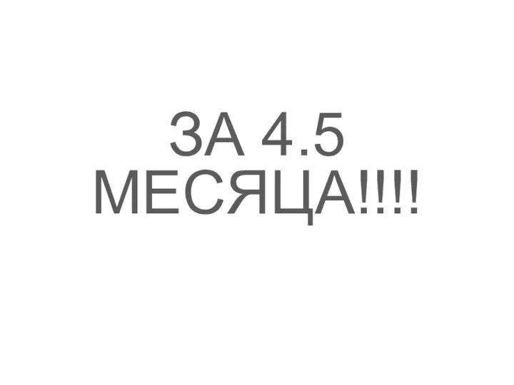 ЗА 4.5 МЕСЯЦА!!!!