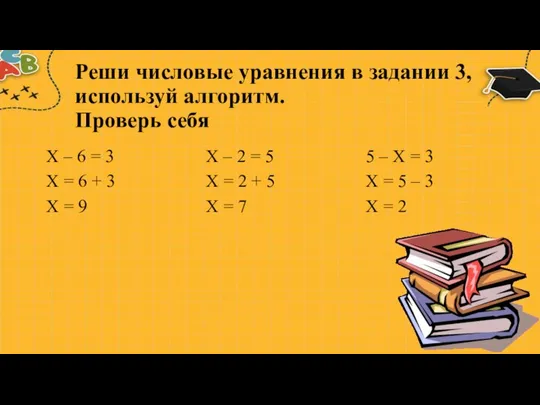 Реши числовые уравнения в задании 3, используй алгоритм. Проверь себя Х