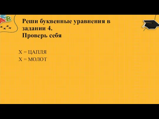 Реши буквенные уравнения в задании 4. Проверь себя Х = ЦАПЛЯ Х = МОЛОТ