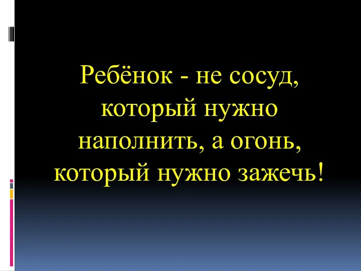 Ребёнок - не сосуд, который нужно наполнить, а огонь, который нужно зажечь!