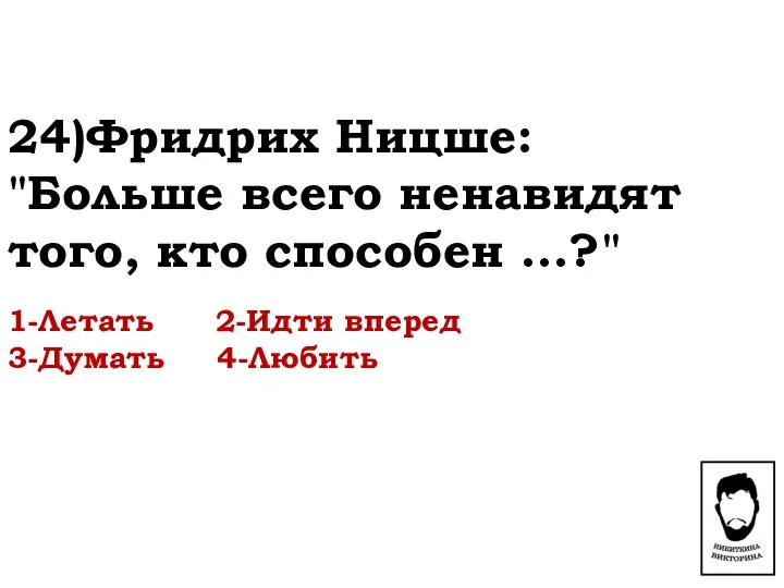 24)Фридрих Ницше: "Больше всего ненавидят того, кто способен ...?" 1-Летать 2-Идти вперед 3-Думать 4-Любить