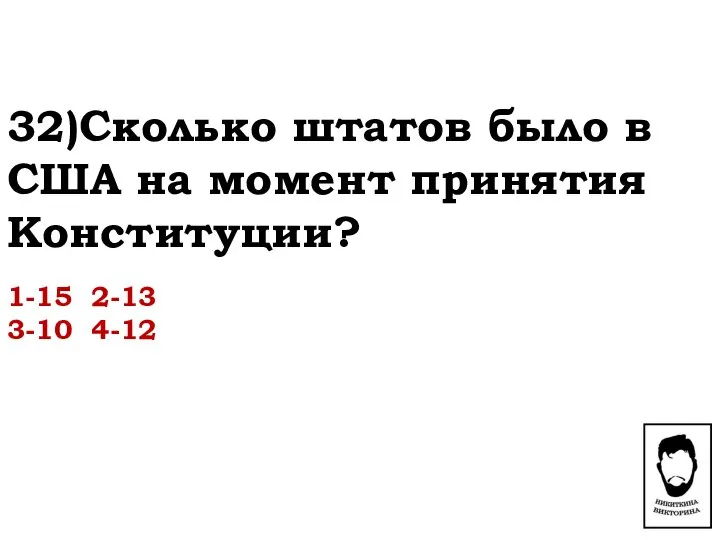 32)Сколько штатов было в США на момент принятия Конституции? 1-15 2-13 3-10 4-12