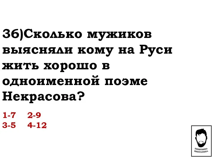 36)Сколько мужиков выясняли кому на Руси жить хорошо в одноименной поэме Некрасова? 1-7 2-9 3-5 4-12
