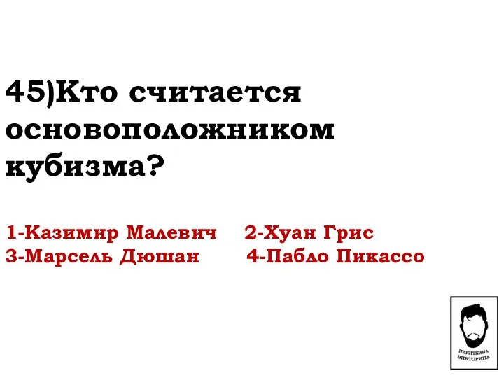 45)Кто считается основоположником кубизма? 1-Казимир Малевич 2-Хуан Грис 3-Марсель Дюшан 4-Пабло Пикассо