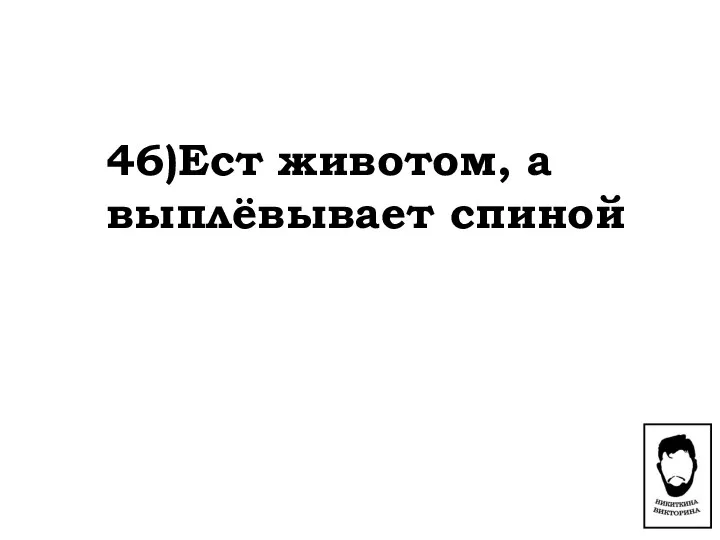 46)Ест животом, а выплёвывает спиной