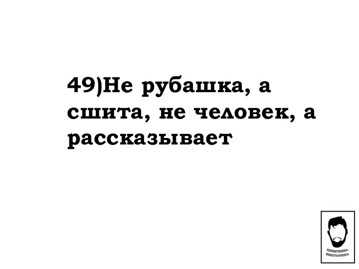 49)Не рубашка, а сшита, не человек, а рассказывает