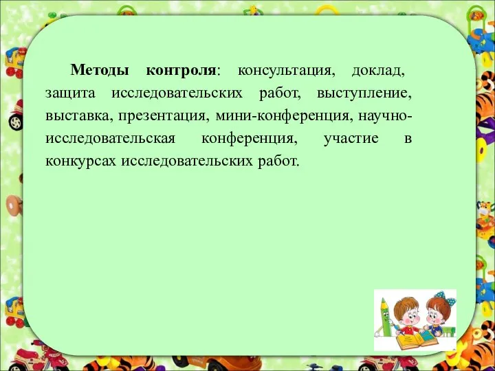 Методы контроля: консультация, доклад, защита исследовательских работ, выступление, выставка, презентация, мини-конференция,