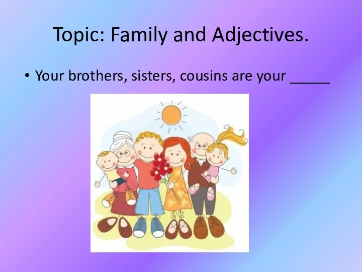 Topic: Family and Adjectives. Your brothers, sisters, cousins are your _____