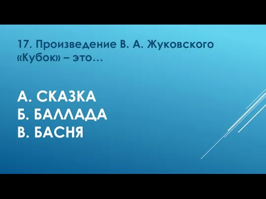 А. СКАЗКА Б. БАЛЛАДА В. БАСНЯ 17. Произведение В. А. Жуковского «Кубок» – это…