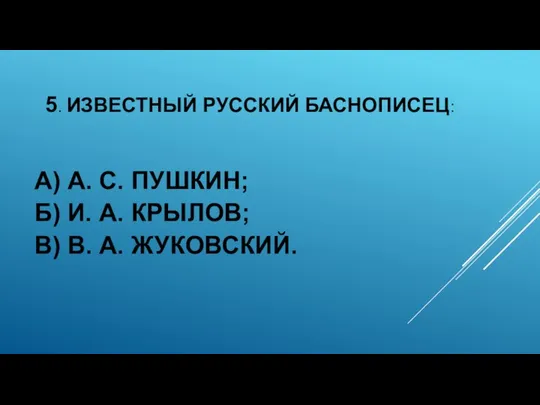 5. ИЗВЕСТНЫЙ РУССКИЙ БАСНОПИСЕЦ: А) А. С. ПУШКИН; Б) И. А. КРЫЛОВ; В) В. А. ЖУКОВСКИЙ.