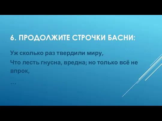 6. ПРОДОЛЖИТЕ СТРОЧКИ БАСНИ: Уж сколько раз твердили миру, Что лесть