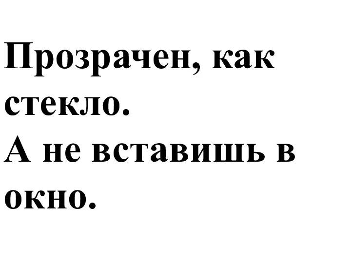 Прозрачен, как стекло. А не вставишь в окно.