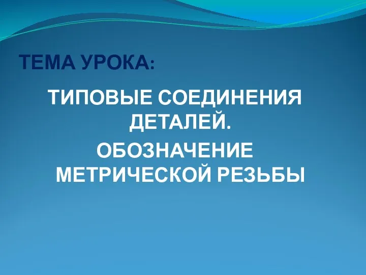 ТЕМА УРОКА: ТИПОВЫЕ СОЕДИНЕНИЯ ДЕТАЛЕЙ. ОБОЗНАЧЕНИЕ МЕТРИЧЕСКОЙ РЕЗЬБЫ