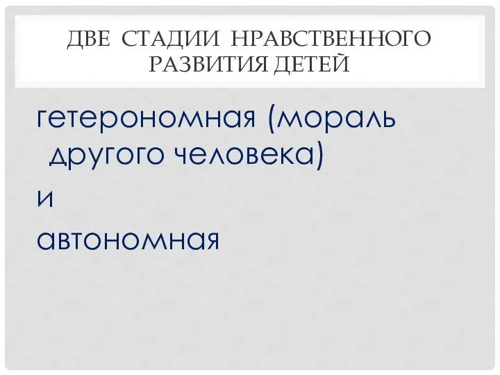 ДВЕ СТАДИИ НРАВСТВЕННОГО РАЗВИТИЯ ДЕТЕЙ гетерономная (мораль другого человека) и автономная