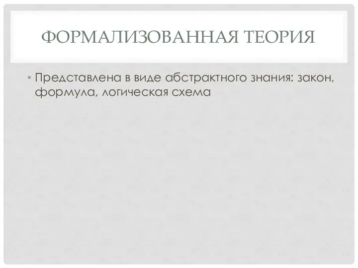 ФОРМАЛИЗОВАННАЯ ТЕОРИЯ Представлена в виде абстрактного знания: закон, формула, логическая схема