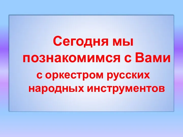 Сегодня мы познакомимся с Вами с оркестром русских народных инструментов