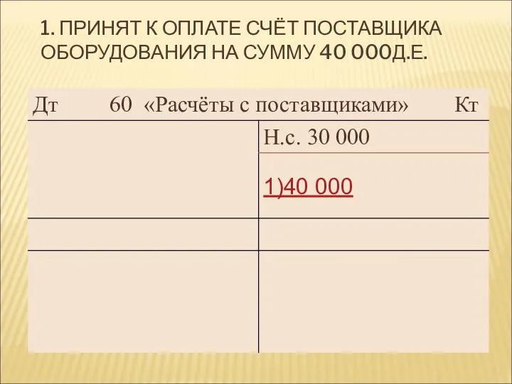 1. ПРИНЯТ К ОПЛАТЕ СЧЁТ ПОСТАВЩИКА ОБОРУДОВАНИЯ НА СУММУ 40 000Д.Е.