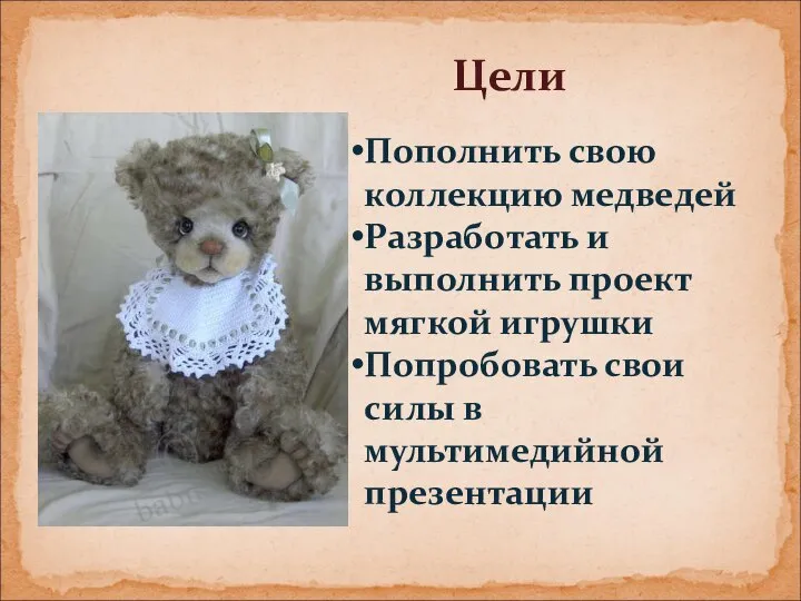 Цели Пополнить свою коллекцию медведей Разработать и выполнить проект мягкой игрушки