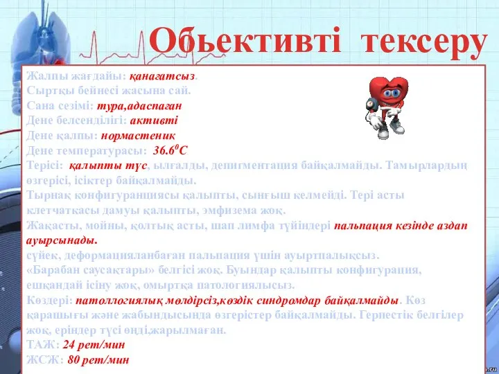 Обьективті тексеру Жалпы жағдайы: қанағатсыз. Сыртқы бейнесі жасына сай. Сана сезімі: