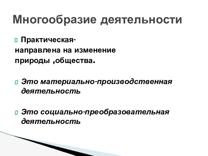 Практическая- направлена на изменение природы ,общества. Это материально-производственная деятельность Это социально-преобразовательная деятельность Многообразие деятельности