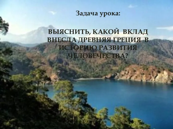 Задача урока: ВЫЯСНИТЬ, КАКОЙ ВКЛАД ВНЕСЛА ДРЕВНЯЯ ГРЕЦИЯ В ИСТОРИЮ РАЗВИТИЯ ЧЕЛОВЕЧЕСТВА?