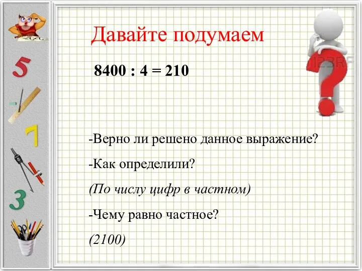 Давайте подумаем 8400 : 4 = 210 -Верно ли решено данное