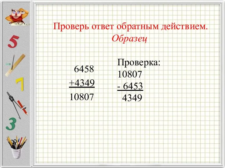 Проверь ответ обратным действием. Образец 6458 +4349 10807 Проверка: 10807 - 6453 4349