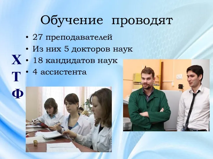 Обучение проводят 27 преподавателей Из них 5 докторов наук 18 кандидатов наук 4 ассистента ХТФ